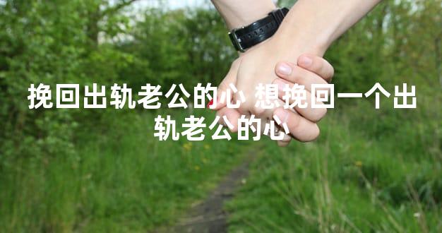 挽回出轨老公的心 想挽回一个出轨老公的心